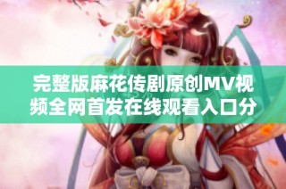 完整版麻花传剧原创MV视频全网首发在线观看入口分享