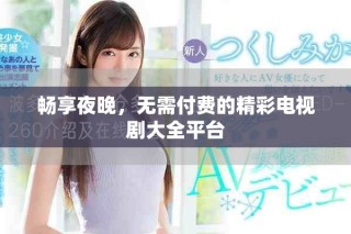 畅享夜晚，无需付费的精彩电视剧大全平台