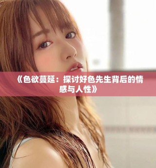 《色欲蔓延：探讨好色先生背后的情感与人性》