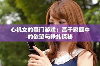 心机女的豪门游戏：高干家庭中的欲望与挣扎探秘