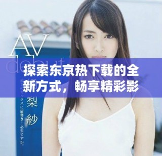 探索东京热下载的全新方式，畅享精彩影视内容无阻碍