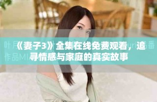 《妻子3》全集在线免费观看，追寻情感与家庭的真实故事