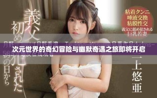 次元世界的奇幻冒险与幽默奇遇之旅即将开启
