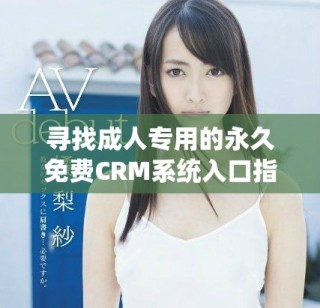 寻找成人专用的永久免费CRM系统入口指南及详细信息
