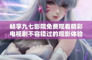 畅享九七影院免费观看精彩电视剧不容错过的观影体验