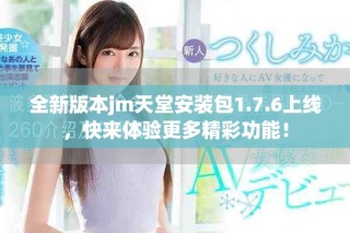 全新版本jm天堂安装包1.7.6上线，快来体验更多精彩功能！