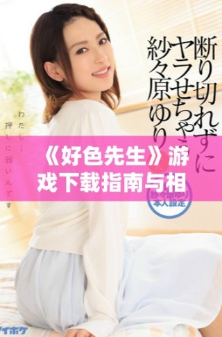 《好色先生》游戏下载指南与相关内容汇总，快来探索吧！