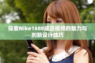 探索Nike1688成品视频的魅力与创新设计技巧