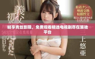 畅享青丝影院，免费观看精选电视剧尽在策驰平台