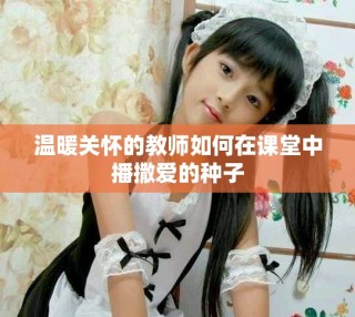 温暖关怀的教师如何在课堂中播撒爱的种子