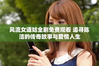 风流女道姑全剧免费观看 追寻陈洁的传奇故事与爱情人生
