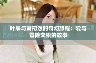 叶辰与萧初然的奇幻旅程：爱与冒险交织的故事