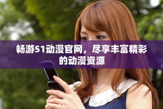 畅游51动漫官网，尽享丰富精彩的动漫资源