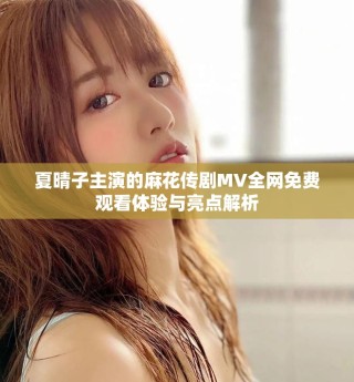 夏晴子主演的麻花传剧MV全网免费观看体验与亮点解析