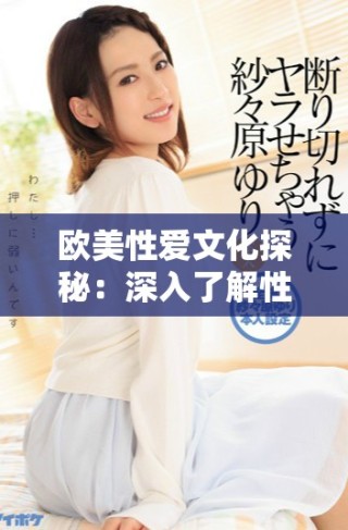 欧美性爱文化探秘：深入了解性行为的多样性与表现形式