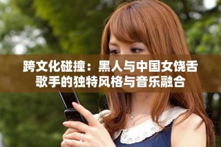 跨文化碰撞：黑人与中国女饶舌歌手的独特风格与音乐融合