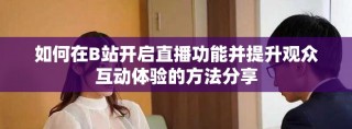 如何在B站开启直播功能并提升观众互动体验的方法分享