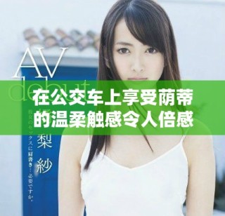 在公交车上享受荫蒂的温柔触感令人倍感舒适的视频分享