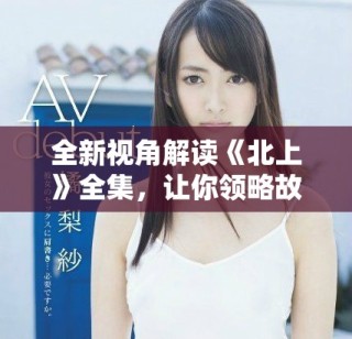 全新视角解读《北上》全集，让你领略故事的深刻与精妙之处
