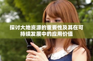 探讨大地资源的重要性及其在可持续发展中的应用价值