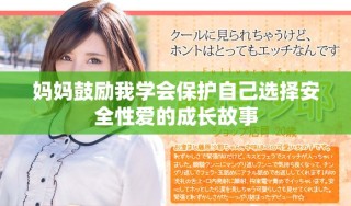妈妈鼓励我学会保护自己选择安全性爱的成长故事