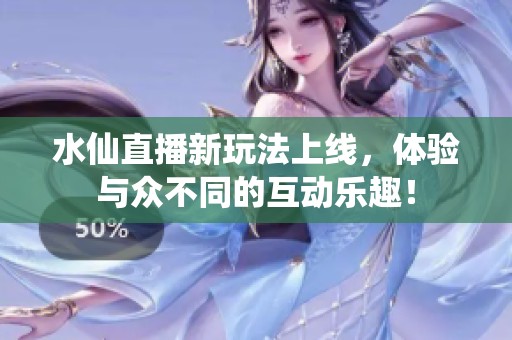 水仙直播新玩法上线，体验与众不同的互动乐趣！