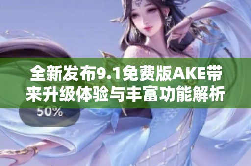 全新发布9.1免费版AKE带来升级体验与丰富功能解析