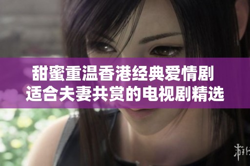 甜蜜重温香港经典爱情剧 适合夫妻共赏的电视剧精选