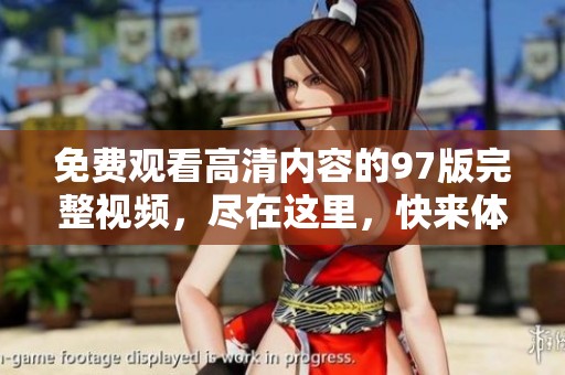 免费观看高清内容的97版完整视频，尽在这里，快来体验吧