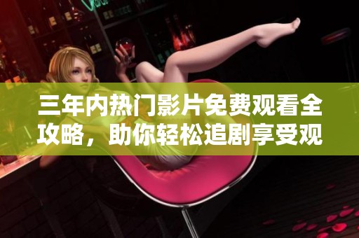 三年内热门影片免费观看全攻略，助你轻松追剧享受观影乐趣