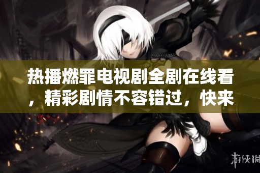 热播燃罪电视剧全剧在线看，精彩剧情不容错过，快来观看！