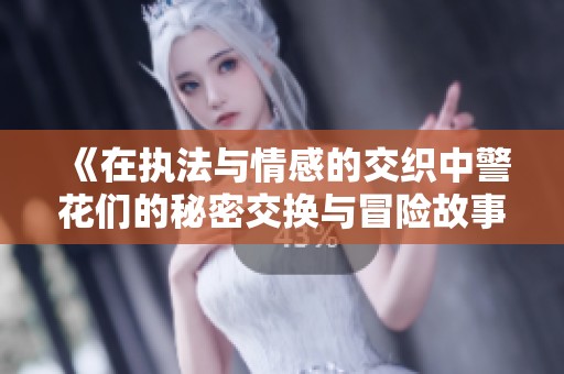 《在执法与情感的交织中警花们的秘密交换与冒险故事》