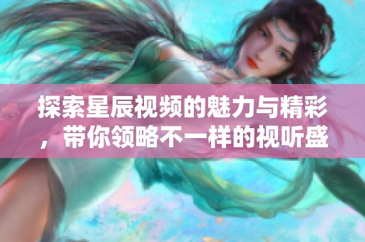 探索星辰视频的魅力与精彩，带你领略不一样的视听盛宴