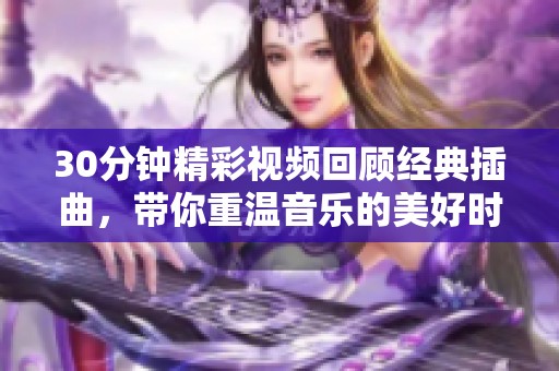 30分钟精彩视频回顾经典插曲，带你重温音乐的美好时刻