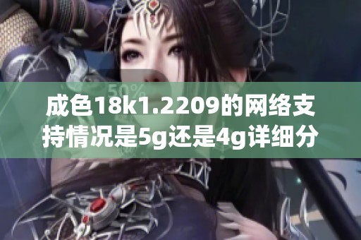 成色18k1.2209的网络支持情况是5g还是4g详细分析揭秘