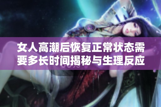 女人高潮后恢复正常状态需要多长时间揭秘与生理反应的关系