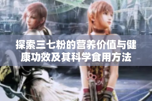 探索三七粉的营养价值与健康功效及其科学食用方法