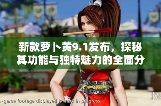 新款萝卜黄9.1发布，探秘其功能与独特魅力的全面分析
