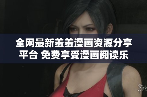 全网最新羞羞漫画资源分享平台 免费享受漫画阅读乐趣