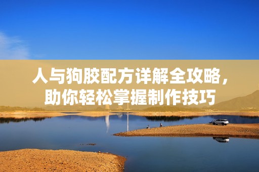 人与狗胶配方详解全攻略，助你轻松掌握制作技巧