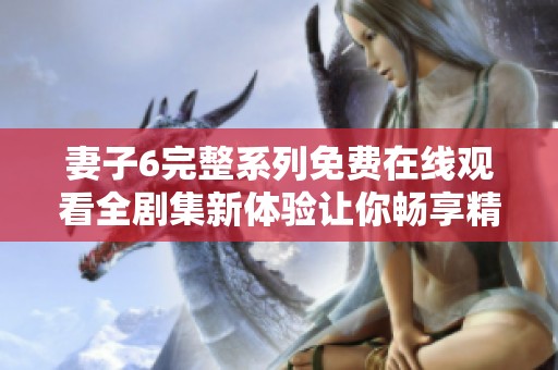 妻子6完整系列免费在线观看全剧集新体验让你畅享精彩剧情