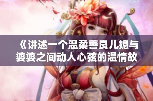 《讲述一个温柔善良儿媳与婆婆之间动人心弦的温情故事》