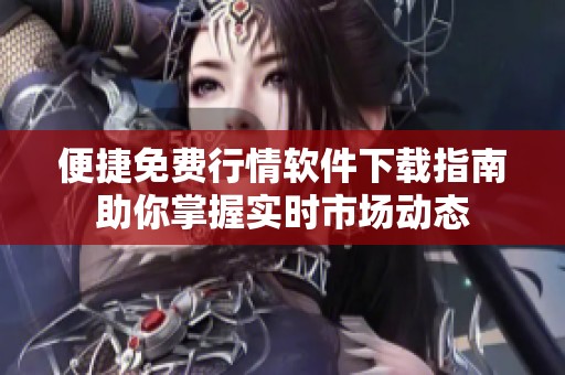 便捷免费行情软件下载指南助你掌握实时市场动态
