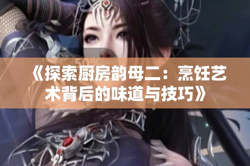 《探索厨房韵母二：烹饪艺术背后的味道与技巧》