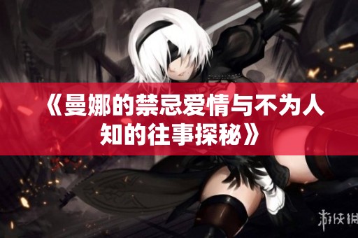 《曼娜的禁忌爱情与不为人知的往事探秘》