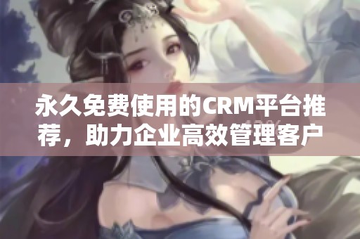 永久免费使用的CRM平台推荐，助力企业高效管理客户关系