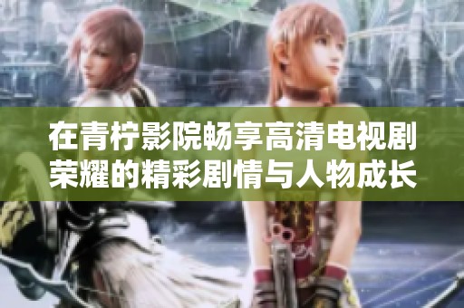 在青柠影院畅享高清电视剧荣耀的精彩剧情与人物成长