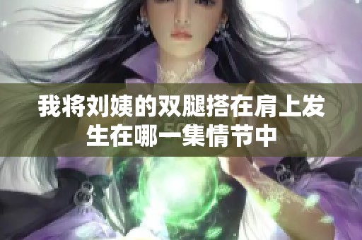 我将刘姨的双腿搭在肩上发生在哪一集情节中