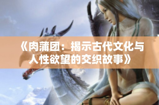 《肉蒲团：揭示古代文化与人性欲望的交织故事》