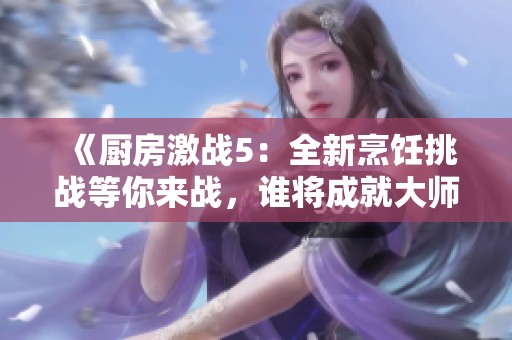 《厨房激战5：全新烹饪挑战等你来战，谁将成就大师之路》